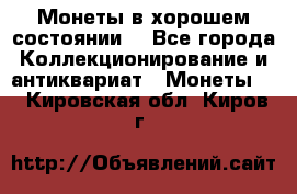 Монеты в хорошем состоянии. - Все города Коллекционирование и антиквариат » Монеты   . Кировская обл.,Киров г.